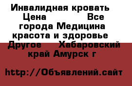 Инвалидная кровать › Цена ­ 25 000 - Все города Медицина, красота и здоровье » Другое   . Хабаровский край,Амурск г.